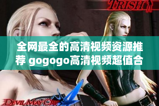 全网最全的高清视频资源推荐 gogogo高清视频超值合辑