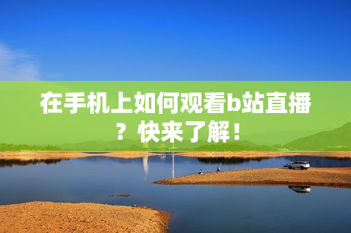 在手机上如何观看b站直播？快来了解！
