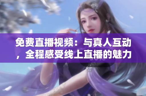 免费直播视频：与真人互动，全程感受线上直播的魅力！