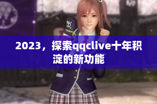 2023，探索qqclive十年积淀的新功能