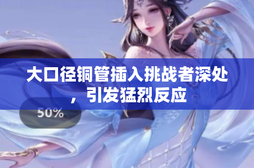 大口径铜管插入挑战者深处，引发猛烈反应