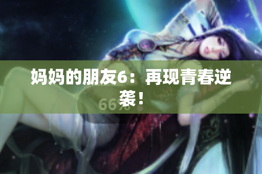 妈妈的朋友6：再现青春逆袭！