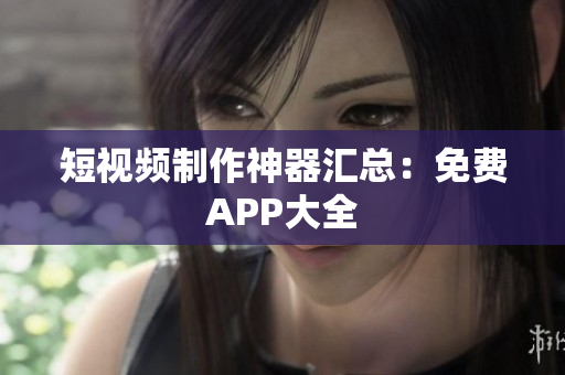 短视频制作神器汇总：免费APP大全