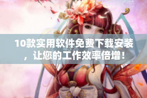 10款实用软件免费下载安装，让您的工作效率倍增！
