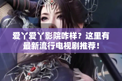 爱丫爱丫影院咋样？这里有最新流行电视剧推荐！