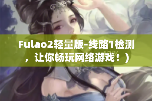Fulao2轻量版-线路1检测，让你畅玩网络游戏！)