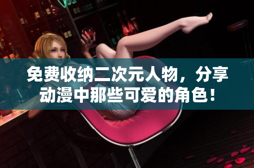 免费收纳二次元人物，分享动漫中那些可爱的角色！