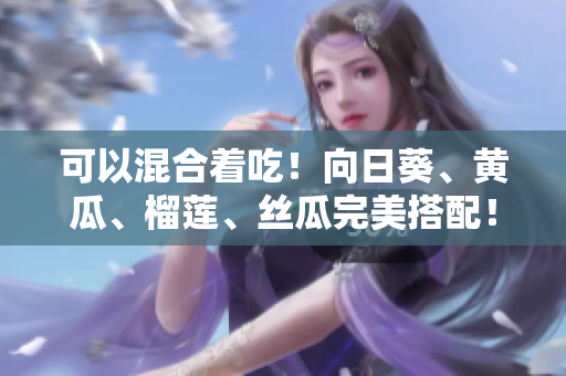 可以混合着吃！向日葵、黄瓜、榴莲、丝瓜完美搭配！