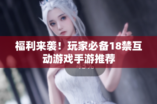 福利来袭！玩家必备18禁互动游戏手游推荐