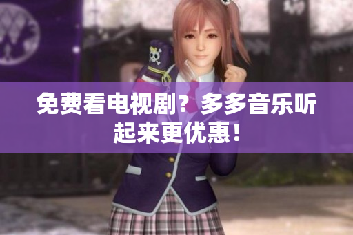 免费看电视剧？多多音乐听起来更优惠！
