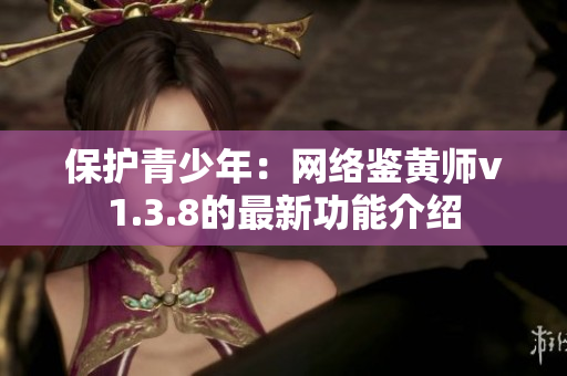 保护青少年：网络鉴黄师v1.3.8的最新功能介绍