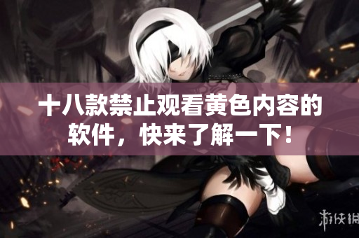 十八款禁止观看黄色内容的软件，快来了解一下！