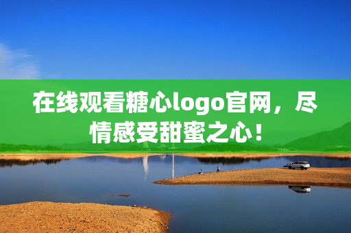 在线观看糖心logo官网，尽情感受甜蜜之心！