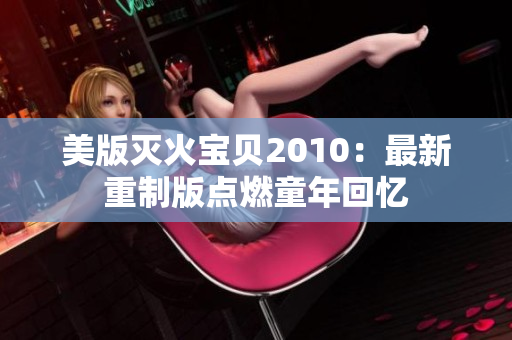 美版灭火宝贝2010：最新重制版点燃童年回忆
