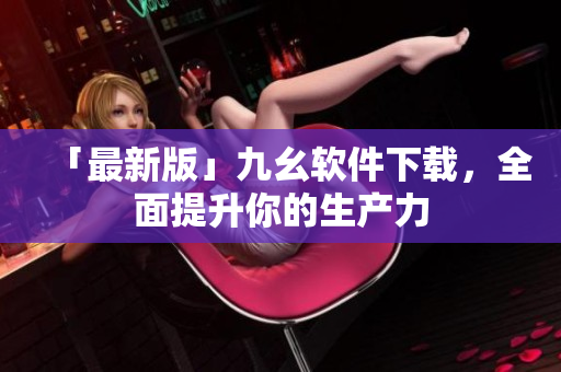「最新版」九幺软件下载，全面提升你的生产力