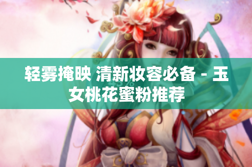 轻雾掩映 清新妆容必备 - 玉女桃花蜜粉推荐