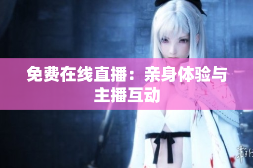 免费在线直播：亲身体验与主播互动