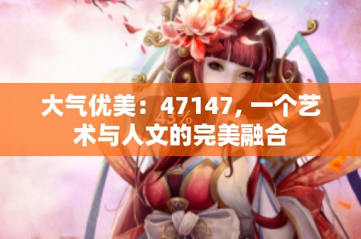 大气优美：47147, 一个艺术与人文的完美融合