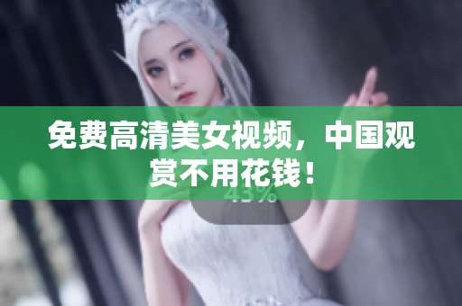 免费高清美女视频，中国观赏不用花钱！