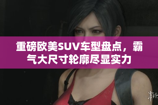 重磅欧美SUV车型盘点，霸气大尺寸轮廓尽显实力