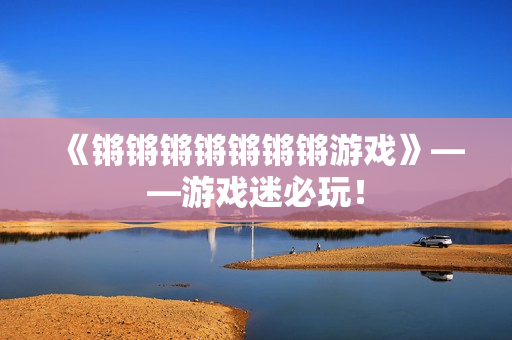 《锵锵锵锵锵锵锵游戏》——游戏迷必玩！