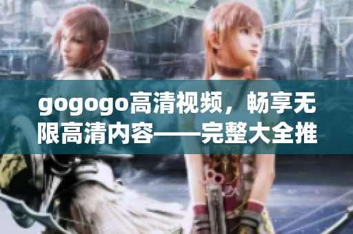 gogogo高清视频，畅享无限高清内容——完整大全推荐
