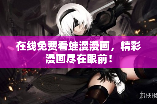 在线免费看蛙漫漫画，精彩漫画尽在眼前！