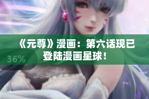 《元尊》漫画：第六话现已登陆漫画星球！