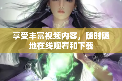 享受丰富视频内容，随时随地在线观看和下载