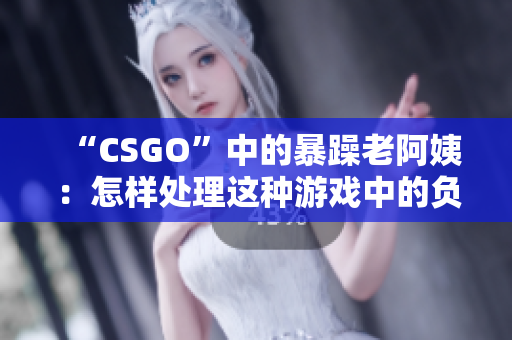 “CSGO”中的暴躁老阿姨：怎样处理这种游戏中的负面行为？