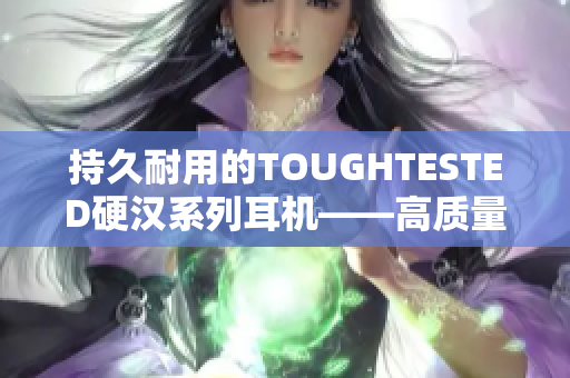持久耐用的TOUGHTESTED硬汉系列耳机——高质量和坚固性的完美结合
