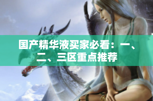 国产精华液买家必看：一、二、三区重点推荐