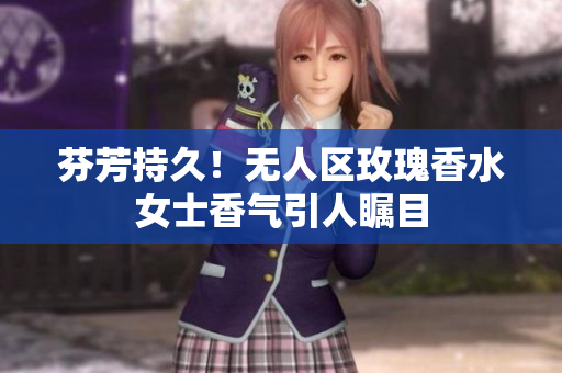 芬芳持久！无人区玫瑰香水女士香气引人瞩目