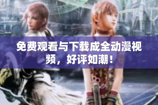 免费观看与下载成全动漫视频，好评如潮！