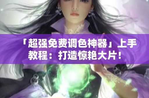 「超强免费调色神器」上手教程：打造惊艳大片！