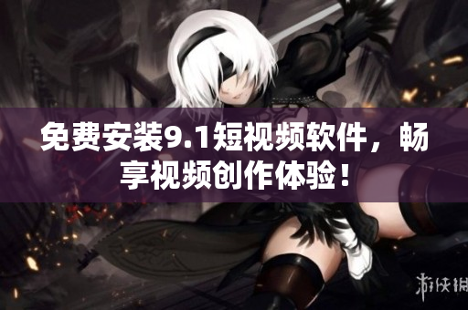 免费安装9.1短视频软件，畅享视频创作体验！