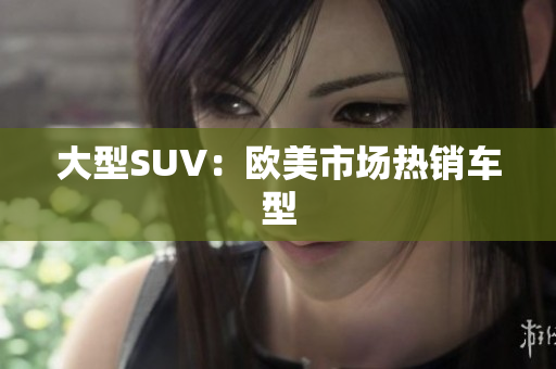 大型SUV：欧美市场热销车型