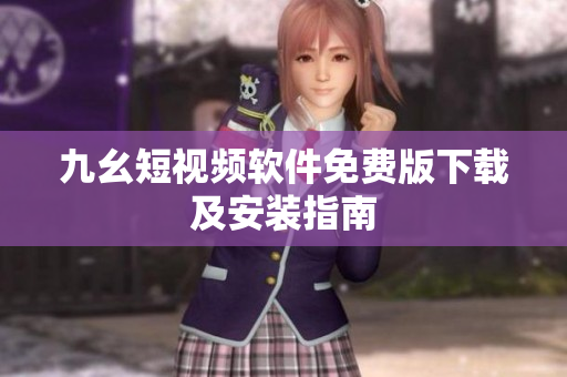 九幺短视频软件免费版下载及安装指南