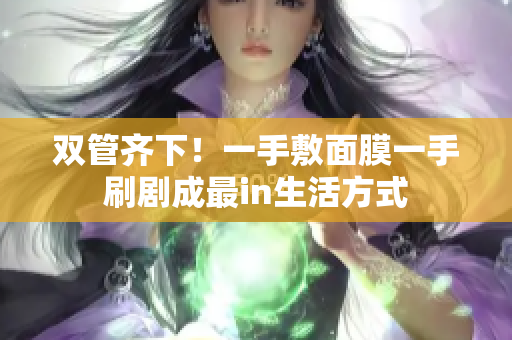 双管齐下！一手敷面膜一手刷剧成最in生活方式