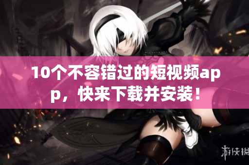 10个不容错过的短视频app，快来下载并安装！