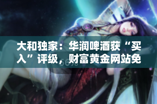 大和独家：华润啤酒获“买入”评级，财富黄金网站免费进入