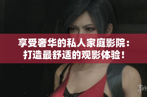 享受奢华的私人家庭影院：打造最舒适的观影体验！