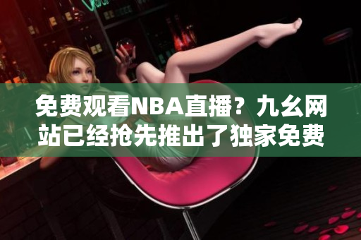 免费观看NBA直播？九幺网站已经抢先推出了独家免费版！