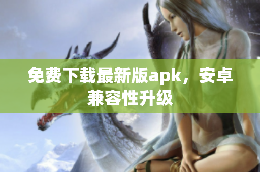 免费下载最新版apk，安卓兼容性升级