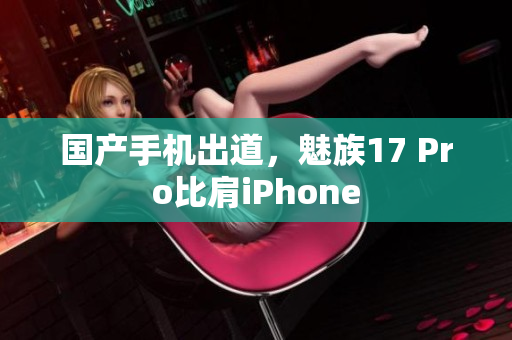 国产手机出道，魅族17 Pro比肩iPhone