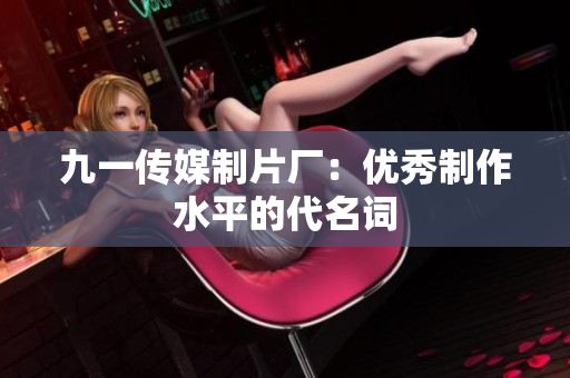 九一传媒制片厂：优秀制作水平的代名词