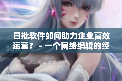 日批软件如何助力企业高效运营？ - 一个网络编辑的经验总结