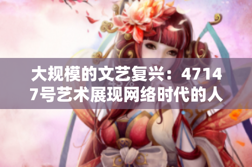 大规模的文艺复兴：47147号艺术展现网络时代的人文精神