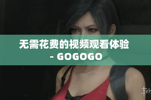 无需花费的视频观看体验 - GOGOGO