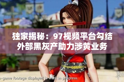 独家揭秘：97视频平台勾结外部黑灰产助力涉黄业务